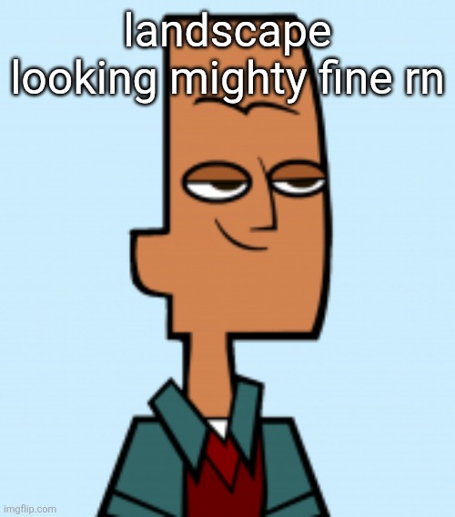 noah | landscape looking mighty fine rn | image tagged in noah | made w/ Imgflip meme maker