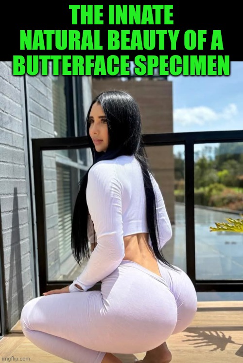 Funny | THE INNATE NATURAL BEAUTY OF A BUTTERFACE SPECIMEN | image tagged in funny,natural,beauty,butter,face,sexy women | made w/ Imgflip meme maker