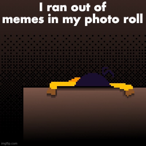 :( | I ran out of memes in my photo roll | image tagged in life | made w/ Imgflip meme maker