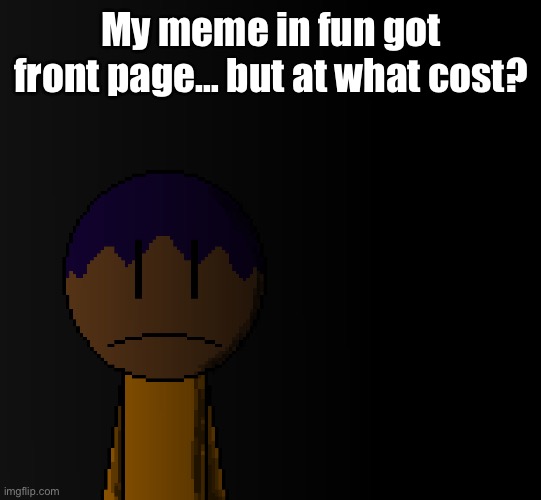 brother | My meme in fun got front page… but at what cost? | image tagged in brother | made w/ Imgflip meme maker
