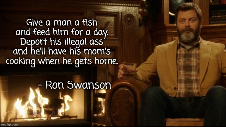 Comfort Food | Give a man a fish and feed him for a day. Deport his illegal ass and he'll have his mom's cooking when he gets home. - Ron Swanson | image tagged in ron swanson dad jokes 2 | made w/ Imgflip meme maker