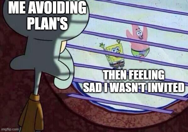 Squidward window | ME AVOIDING PLAN'S; THEN FEELING SAD I WASN'T INVITED | image tagged in squidward window | made w/ Imgflip meme maker