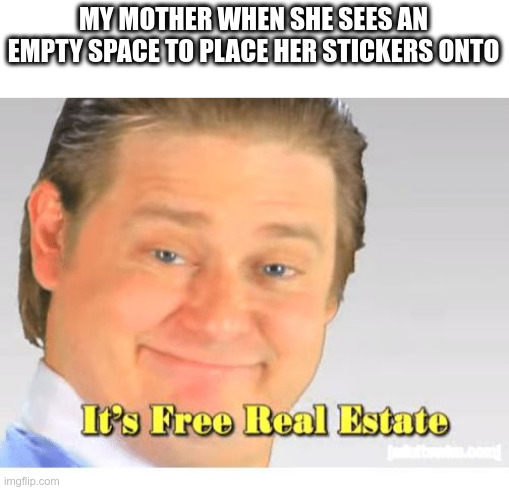 It's Free Real Estate | MY MOTHER WHEN SHE SEES AN EMPTY SPACE TO PLACE HER STICKERS ONTO | image tagged in it's free real estate | made w/ Imgflip meme maker
