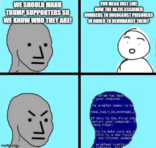 NPC Blue Screen but the text is placed properly | WE SHOULD MARK TRUMP SUPPORTERS SO WE KNOW WHO THEY ARE! YOU MEAN JUST LIKE HOW THE NAZIS ASSIGNED NUMBERS TO HOLOCAUST PRISONERS IN ORDER T | image tagged in npc blue screen but the text is placed properly | made w/ Imgflip meme maker