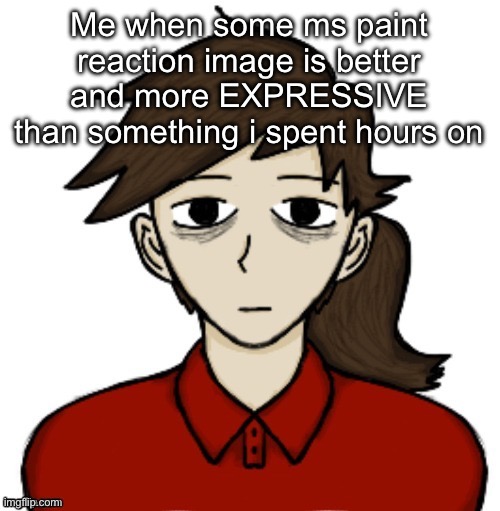 Anhedonia | Me when some ms paint reaction image is better and more EXPRESSIVE than something i spent hours on | image tagged in anhedonia | made w/ Imgflip meme maker