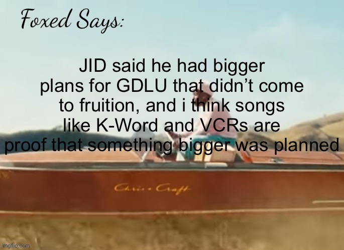 Foxed CMIYGL temp | JID said he had bigger plans for GDLU that didn’t come to fruition, and i think songs like K-Word and VCRs are proof that something bigger was planned | image tagged in foxed cmiygl temp | made w/ Imgflip meme maker