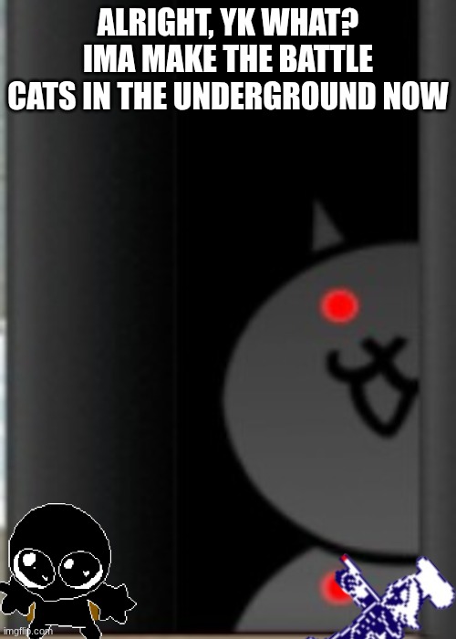 they are now in the underground | ALRIGHT, YK WHAT? IMA MAKE THE BATTLE CATS IN THE UNDERGROUND NOW | image tagged in creepy battle cats | made w/ Imgflip meme maker