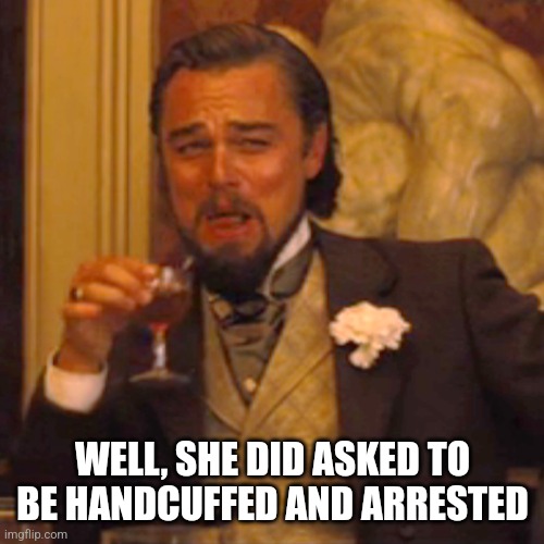 Laughing Leo Meme | WELL, SHE DID ASKED TO BE HANDCUFFED AND ARRESTED | image tagged in memes,laughing leo | made w/ Imgflip meme maker