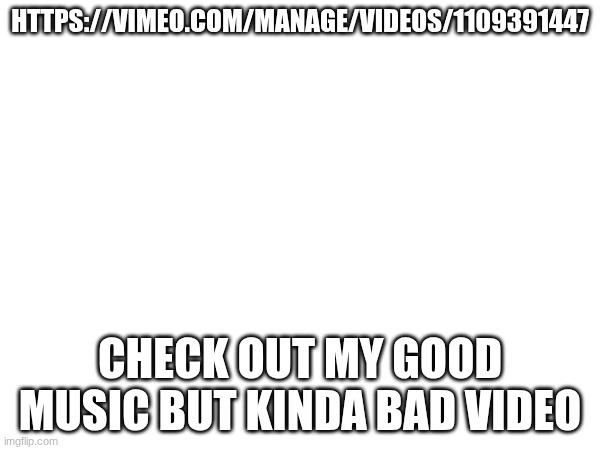music video | HTTPS://VIMEO.COM/MANAGE/VIDEOS/1109391447; CHECK OUT MY GOOD MUSIC BUT KINDA BAD VIDEO | image tagged in music | made w/ Imgflip meme maker