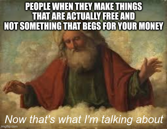 god | PEOPLE WHEN THEY MAKE THINGS THAT ARE ACTUALLY FREE AND NOT SOMETHING THAT BEGS FOR YOUR MONEY; Now that's what I'm talking about | image tagged in god | made w/ Imgflip meme maker