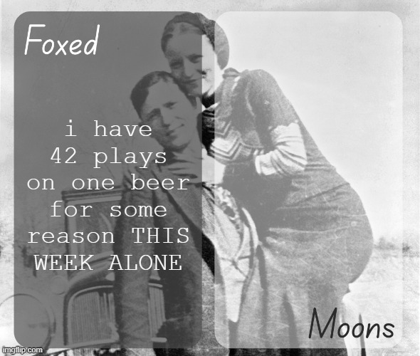 Foxed n Moons - Bonnie and Clyde temp | i have 42 plays on one beer for some reason THIS WEEK ALONE | image tagged in foxed n moons - bonnie and clyde temp | made w/ Imgflip meme maker