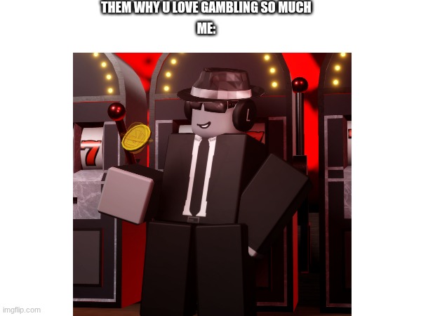 now u know why | THEM WHY U LOVE GAMBLING SO MUCH; ME: | image tagged in forsaken,funny | made w/ Imgflip meme maker