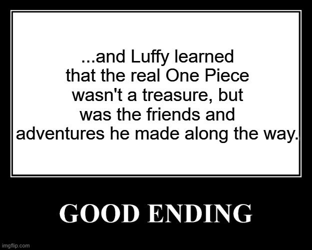The Good Ending | ...and Luffy learned that the real One Piece wasn't a treasure, but was the friends and adventures he made along the way. | image tagged in the good ending | made w/ Imgflip meme maker
