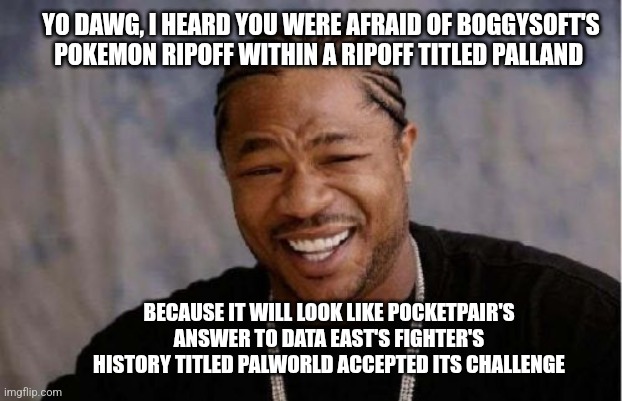 Yo Dawg Heard You | YO DAWG, I HEARD YOU WERE AFRAID OF BOGGYSOFT'S POKEMON RIPOFF WITHIN A RIPOFF TITLED PALLAND; BECAUSE IT WILL LOOK LIKE POCKETPAIR'S ANSWER TO DATA EAST'S FIGHTER'S HISTORY TITLED PALWORLD ACCEPTED ITS CHALLENGE | image tagged in memes,yo dawg heard you,palworld,headache,bootleg | made w/ Imgflip meme maker
