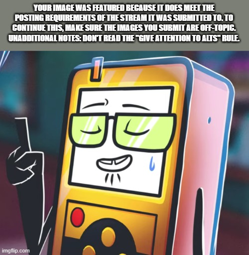 guh | YOUR IMAGE WAS FEATURED BECAUSE IT DOES MEET THE POSTING REQUIREMENTS OF THE STREAM IT WAS SUBMITTED TO. TO CONTINUE THIS, MAKE SURE THE IMAGES YOU SUBMIT ARE OFF-TOPIC. UNADDITIONAL NOTES: DON'T READ THE "GIVE ATTENTION TO ALTS" RULE. | image tagged in nerd lmao | made w/ Imgflip meme maker