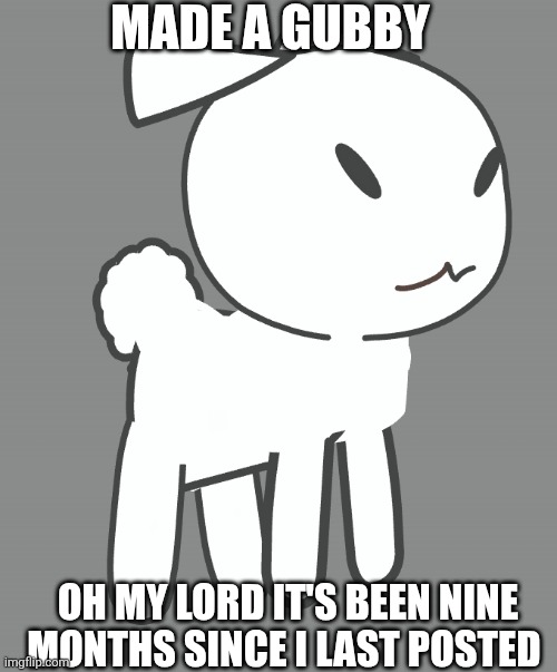 It's been a while lol | MADE A GUBBY; OH MY LORD IT'S BEEN NINE MONTHS SINCE I LAST POSTED | image tagged in gubby,gacha life | made w/ Imgflip meme maker