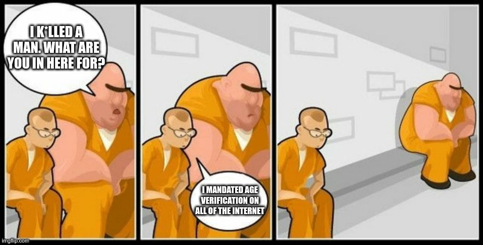 What are you in for? | I K*LLED A MAN. WHAT ARE YOU IN HERE FOR? I MANDATED AGE VERIFICATION ON ALL OF THE INTERNET | image tagged in what are you in for | made w/ Imgflip meme maker