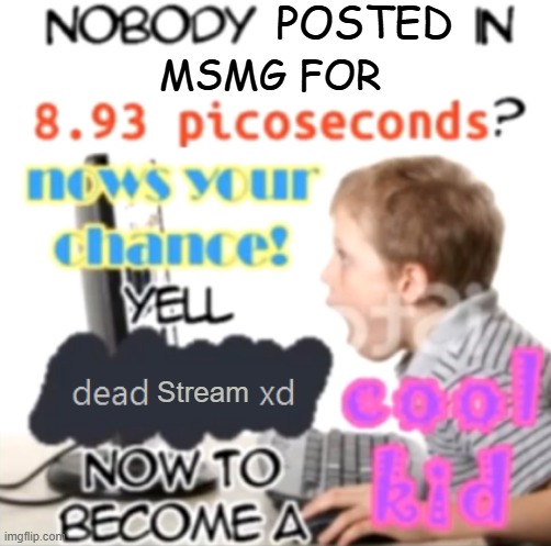 Nobody spoken in 8.93 picoseconds Blank - Created by Capto. | POSTED; MSMG FOR; Stream | image tagged in nobody spoken in 8 93 picoseconds blank - created by capto | made w/ Imgflip meme maker
