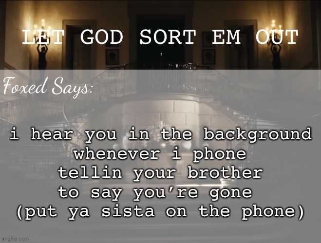 Foxed LGSEO Temp | i hear you in the background
whenever i phone
tellin your brother
to say you’re gone 
(put ya sista on the phone) | image tagged in foxed lgseo temp | made w/ Imgflip meme maker