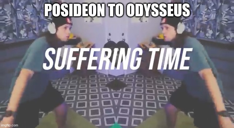 epic the musical | POSIDEON TO ODYSSEUS | image tagged in suffering time | made w/ Imgflip meme maker