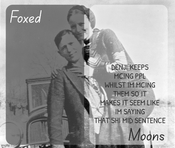 Foxed n Moons - Bonnie and Clyde temp | DENJI KEEPS MCING PPL WHILST IM MCING THEM SO IT MAKES IT SEEM LIKE IM SAYING THAT SHI MID SENTENCE | image tagged in foxed n moons - bonnie and clyde temp | made w/ Imgflip meme maker