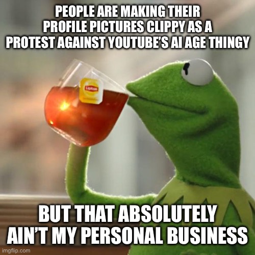 You think it’s not going to effect people with Clippy PFPs? | PEOPLE ARE MAKING THEIR PROFILE PICTURES CLIPPY AS A PROTEST AGAINST YOUTUBE’S AI AGE THINGY; BUT THAT ABSOLUTELY AIN’T MY PERSONAL BUSINESS | image tagged in memes,but that's none of my business,kermit the frog,clippy,ai | made w/ Imgflip meme maker