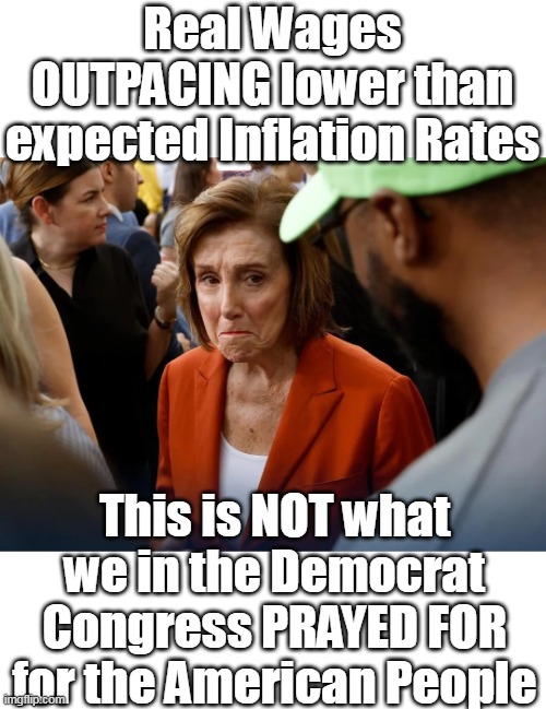 Still "Tarrified" ????? | Real Wages OUTPACING lower than expected Inflation Rates; This is NOT what we in the Democrat Congress PRAYED FOR for the American People | image tagged in inflation wages pelosi meme | made w/ Imgflip meme maker