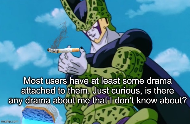 Perfect Cell 500 cigarettes | Most users have at least some drama attached to them. Just curious, is there any drama about me that I don’t know about? | image tagged in perfect cell 500 cigarettes | made w/ Imgflip meme maker