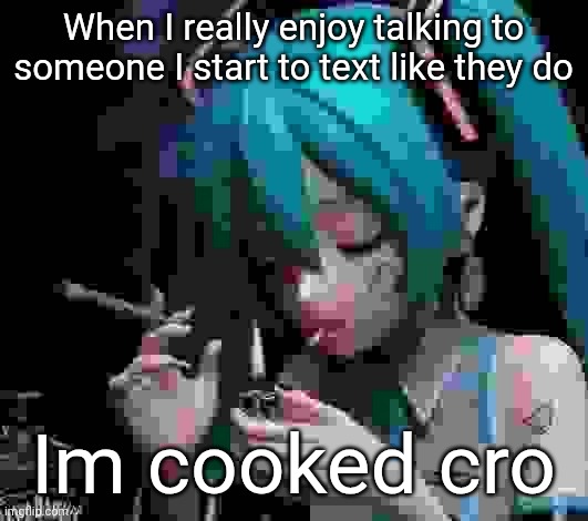Miku smoking low quality | When I really enjoy talking to someone I start to text like they do; Im cooked cro | image tagged in miku smoking low quality | made w/ Imgflip meme maker