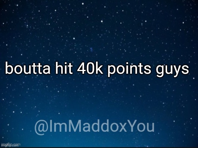 Image Title | boutta hit 40k points guys | image tagged in immaddoxyou template | made w/ Imgflip meme maker