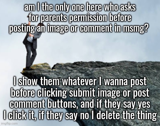 man breaking cliff | am I the only one here who asks
for parents permission before
posting an image or comment in msmg? I show them whatever I wanna post before clicking submit image or post comment buttons, and if they say yes I click it, if they say no I delete the thing | image tagged in man breaking cliff | made w/ Imgflip meme maker