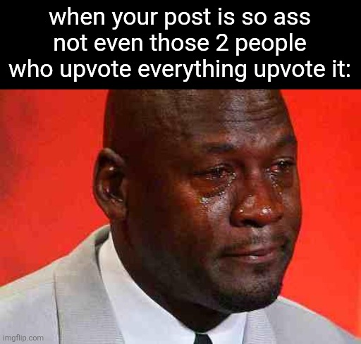 crying michael jordan | when your post is so ass not even those 2 people who upvote everything upvote it: | image tagged in crying michael jordan | made w/ Imgflip meme maker