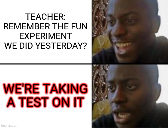 Oh yeah! Oh no... | TEACHER: REMEMBER THE FUN EXPERIMENT WE DID YESTERDAY? WE'RE TAKING A TEST ON IT | image tagged in oh yeah oh no | made w/ Imgflip meme maker