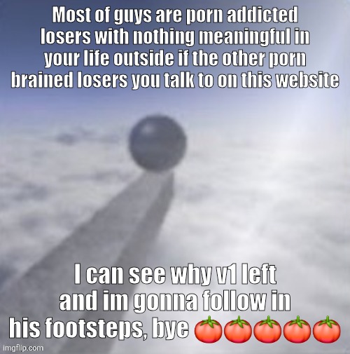 Heelo i am toel icke r43 | Most of guys are porn addicted losers with nothing meaningful in your life outside if the other porn brained losers you talk to on this website; I can see why v1 left and im gonna follow in his footsteps, bye 🍅🍅🍅🍅🍅 | image tagged in oobja | made w/ Imgflip meme maker