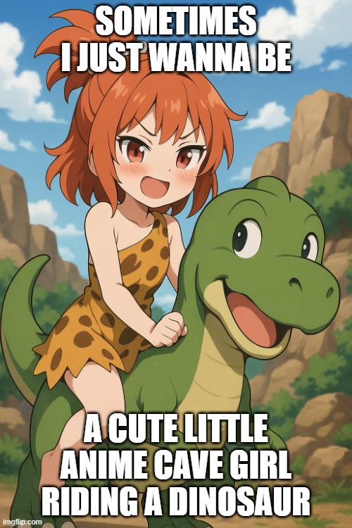 cute cave girl | SOMETIMES I JUST WANNA BE; A CUTE LITTLE ANIME CAVE GIRL RIDING A DINOSAUR | image tagged in cute cave girl | made w/ Imgflip meme maker