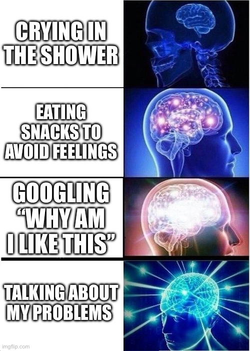 Mental health | CRYING IN THE SHOWER; EATING SNACKS TO AVOID FEELINGS; GOOGLING “WHY AM I LIKE THIS’’; TALKING ABOUT MY PROBLEMS | image tagged in memes,expanding brain | made w/ Imgflip meme maker