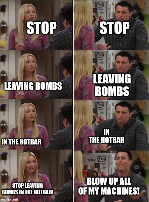 Phoebe teaching Joey in Friends | STOP; STOP; LEAVING BOMBS; LEAVING BOMBS; IN THE HOTBAR; IN THE HOTBAR; BLOW UP ALL OF MY MACHINES! STOP LEAVING BOMBS IN THE HOTBAR! | image tagged in phoebe teaching joey in friends | made w/ Imgflip meme maker