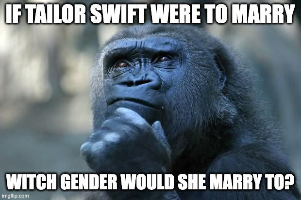 Deep Thoughts | IF TAILOR SWIFT WERE TO MARRY; WITCH GENDER WOULD SHE MARRY TO? | image tagged in deep thoughts | made w/ Imgflip meme maker