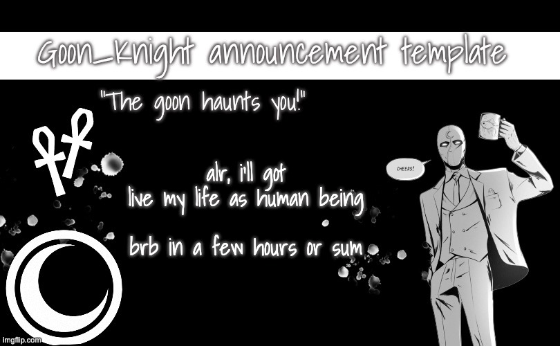 . | alr, i'll got live my life as human being
 
brb in a few hours or sum | image tagged in goon_knight announcement template | made w/ Imgflip meme maker