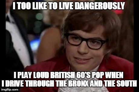 I Too Like To Live Dangerously Meme | I TOO LIKE TO LIVE DANGEROUSLY  I PLAY LOUD BRITISH 60'S POP WHEN I DRIVE THROUGH THE BRONX AND THE SOUTH | image tagged in memes,i too like to live dangerously | made w/ Imgflip meme maker