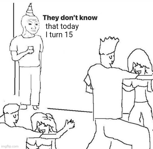 They dont know "....." | that today I turn 15 | image tagged in they dont know | made w/ Imgflip meme maker