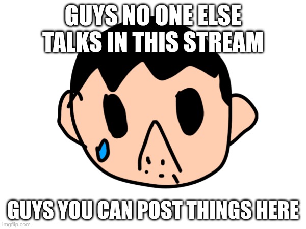 Come on its just me | GUYS NO ONE ELSE TALKS IN THIS STREAM; GUYS YOU CAN POST THINGS HERE | made w/ Imgflip meme maker