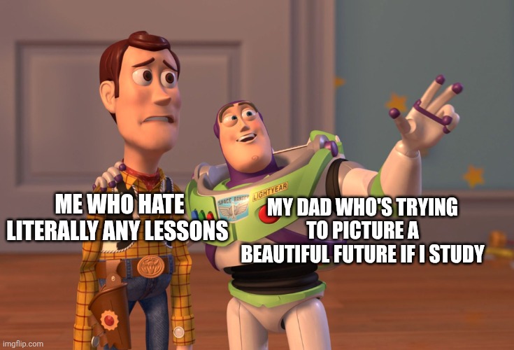 Does your dad do this? | ME WHO HATE LITERALLY ANY LESSONS; MY DAD WHO'S TRYING TO PICTURE A BEAUTIFUL FUTURE IF I STUDY | image tagged in memes,x x everywhere | made w/ Imgflip meme maker
