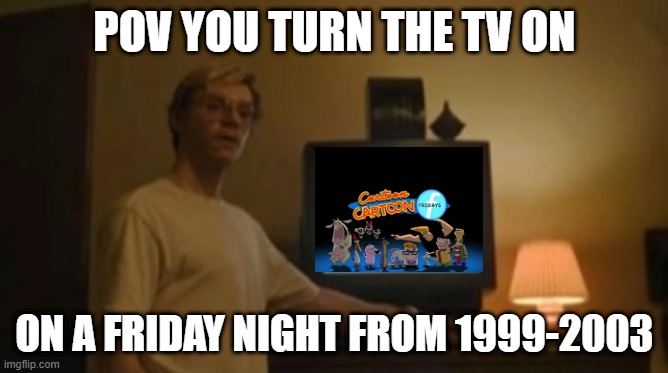 CCF 1999-2003 | POV YOU TURN THE TV ON; ON A FRIDAY NIGHT FROM 1999-2003 | image tagged in jeffrey dahmer tv,cartoon network,friday,cartoon cartoon fridays | made w/ Imgflip meme maker