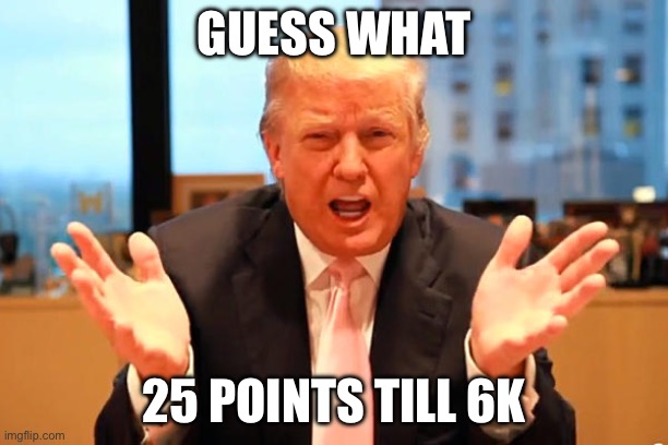 We are so close let’s do it guys | GUESS WHAT; 25 POINTS TILL 6K | image tagged in trump birthday meme | made w/ Imgflip meme maker