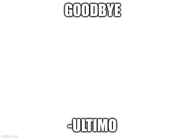 GOODBYE; -ULTIMO | made w/ Imgflip meme maker