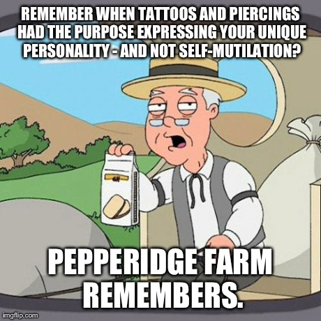 It All Started With the Genitals Than Escalated Into the Gauges Fad.. | REMEMBER WHEN TATTOOS AND PIERCINGS HAD THE PURPOSE EXPRESSING YOUR UNIQUE PERSONALITY - AND NOT SELF-MUTILATION? PEPPERIDGE FARM REMEMBERS. | image tagged in memes,pepperidge farm remembers | made w/ Imgflip meme maker