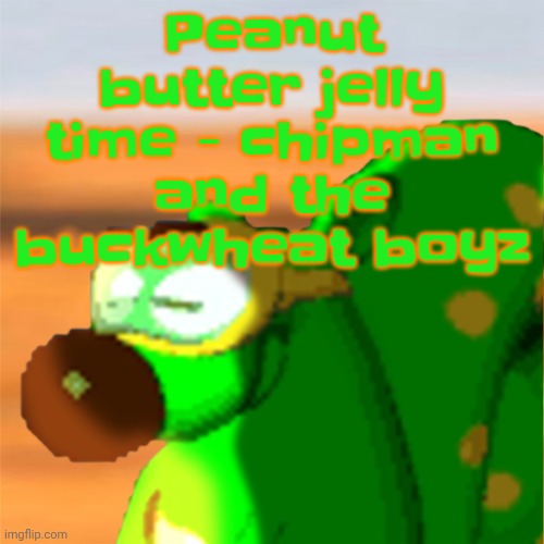 YAAAA | Peanut butter jelly time - chipman and the buckwheat boyz | image tagged in mill accepting his fate | made w/ Imgflip meme maker