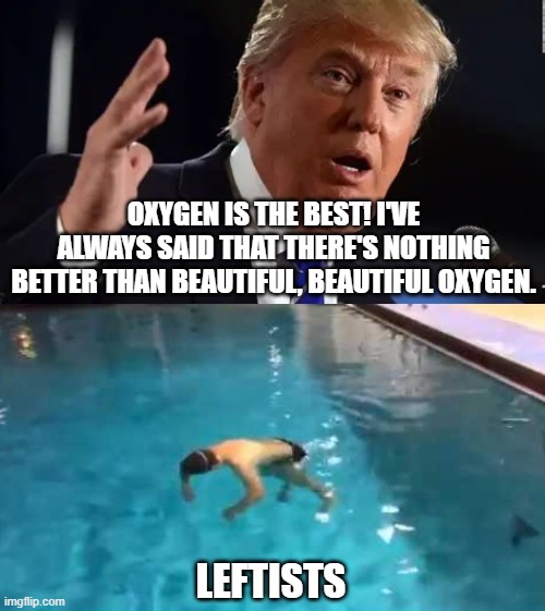 If Trump says up is up, they'll say up is down | OXYGEN IS THE BEST! I'VE ALWAYS SAID THAT THERE'S NOTHING BETTER THAN BEAUTIFUL, BEAUTIFUL OXYGEN. LEFTISTS | image tagged in trump derangement syndrome,liberal hypocrisy,leftists,donald trump,republicans,democrats | made w/ Imgflip meme maker