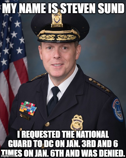 For all the Leftists who still think they can lie on the internet and not be fact checked | MY NAME IS STEVEN SUND; I REQUESTED THE NATIONAL GUARD TO DC ON JAN. 3RD AND 6 TIMES ON JAN. 6TH AND WAS DENIED. | image tagged in j6,democrats,republicans,political meme,politics | made w/ Imgflip meme maker